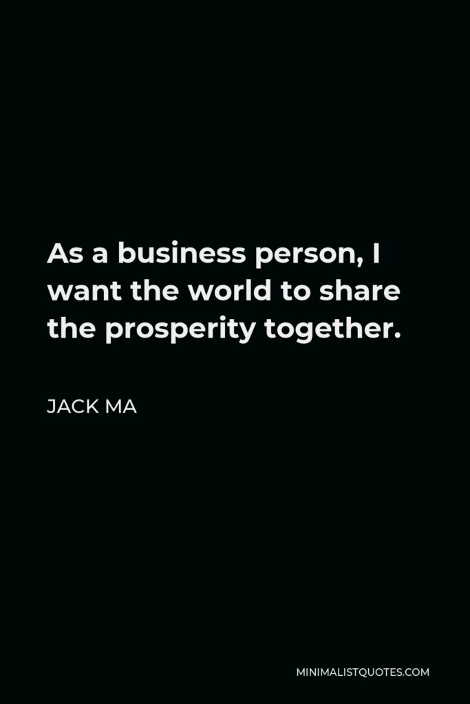 Jack Ma Quote - As a business person, I want the world to share the prosperity together.