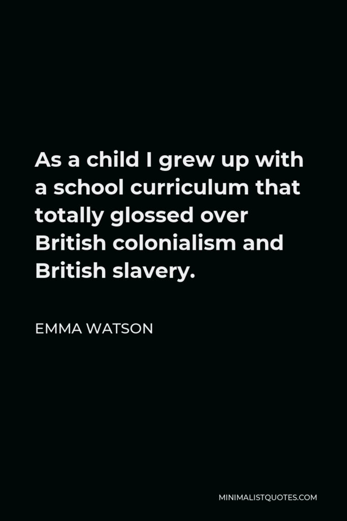 Emma Watson Quote - As a child I grew up with a school curriculum that totally glossed over British colonialism and British slavery.