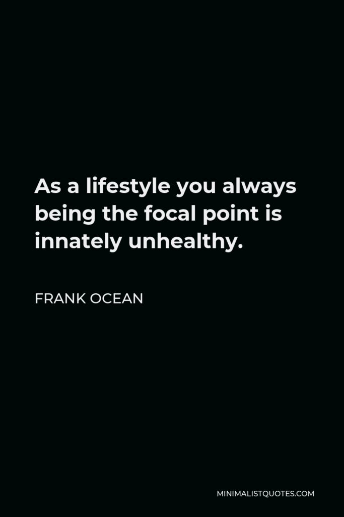 Frank Ocean Quote - As a lifestyle you always being the focal point is innately unhealthy.