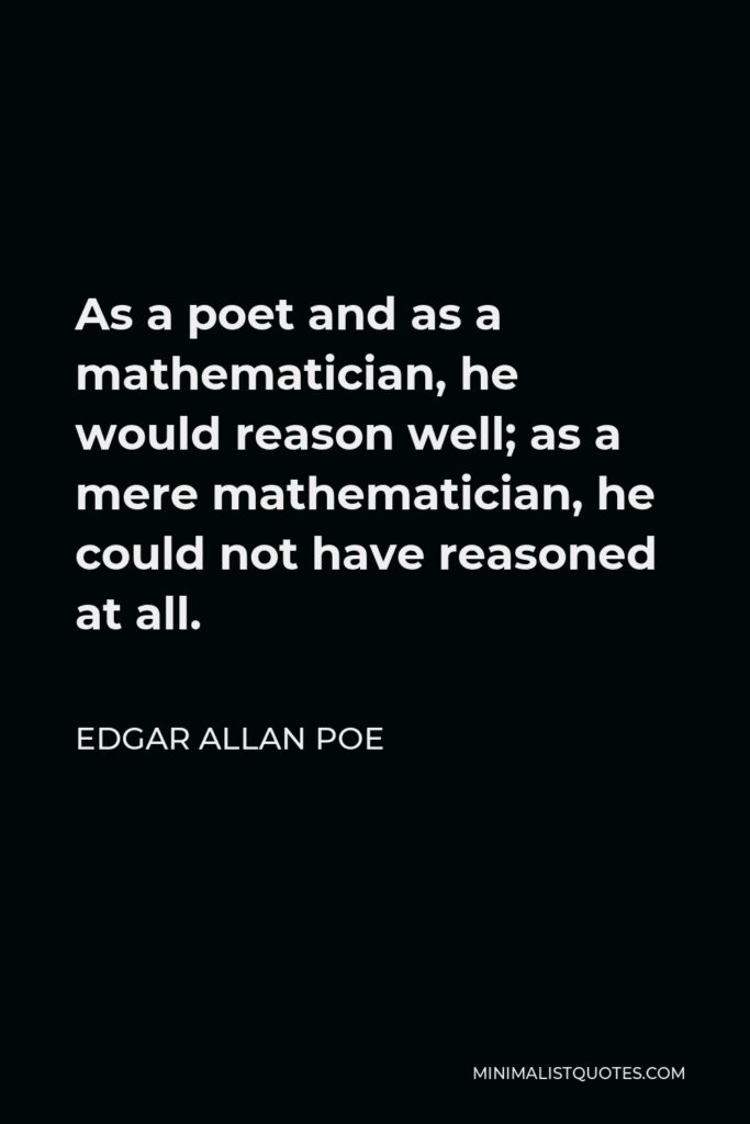 Edgar Allan Poe Quote - As a poet and as a mathematician, he would reason well; as a mere mathematician, he could not have reasoned at all.