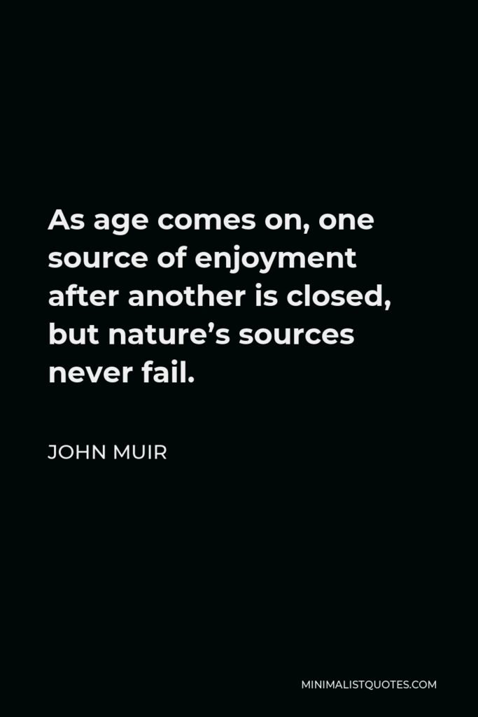 John Muir Quote - As age comes on, one source of enjoyment after another is closed, but nature’s sources never fail.