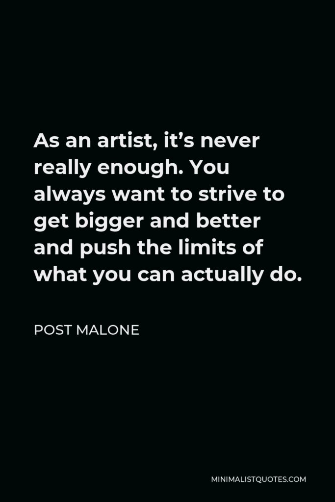 Post Malone Quote - As an artist, it’s never really enough. You always want to strive to get bigger and better and push the limits of what you can actually do.