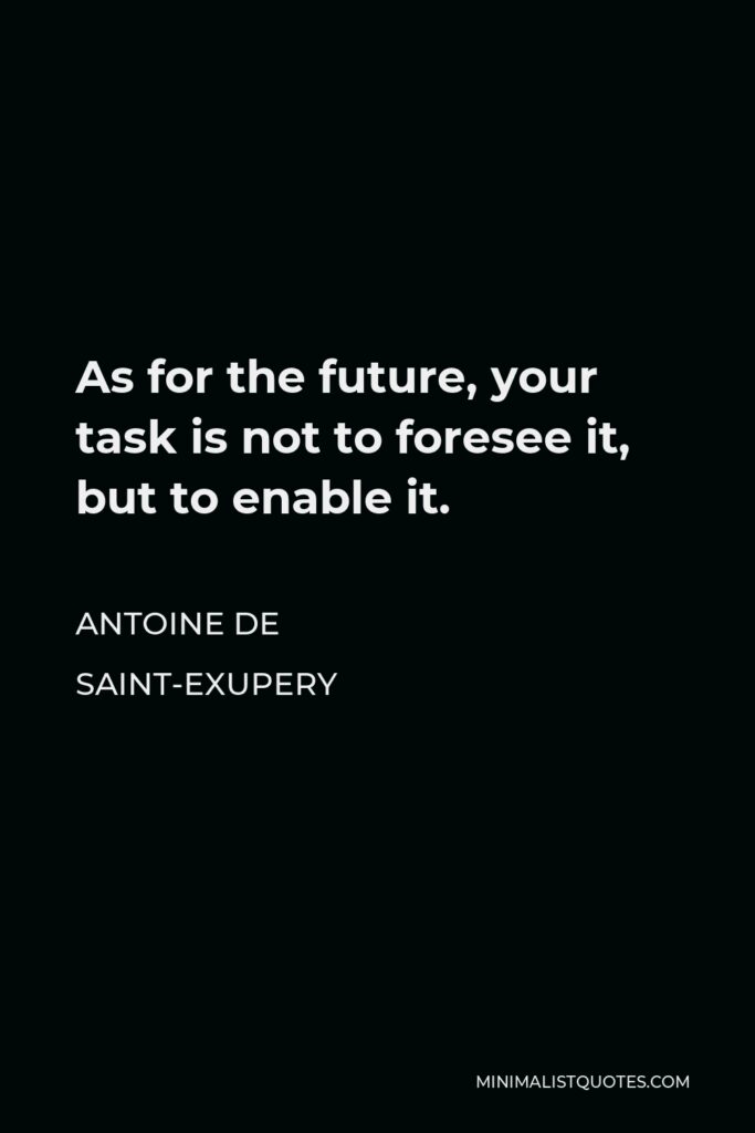 Antoine de Saint-Exupery Quote - As for the future, your task is not to foresee it, but to enable it.
