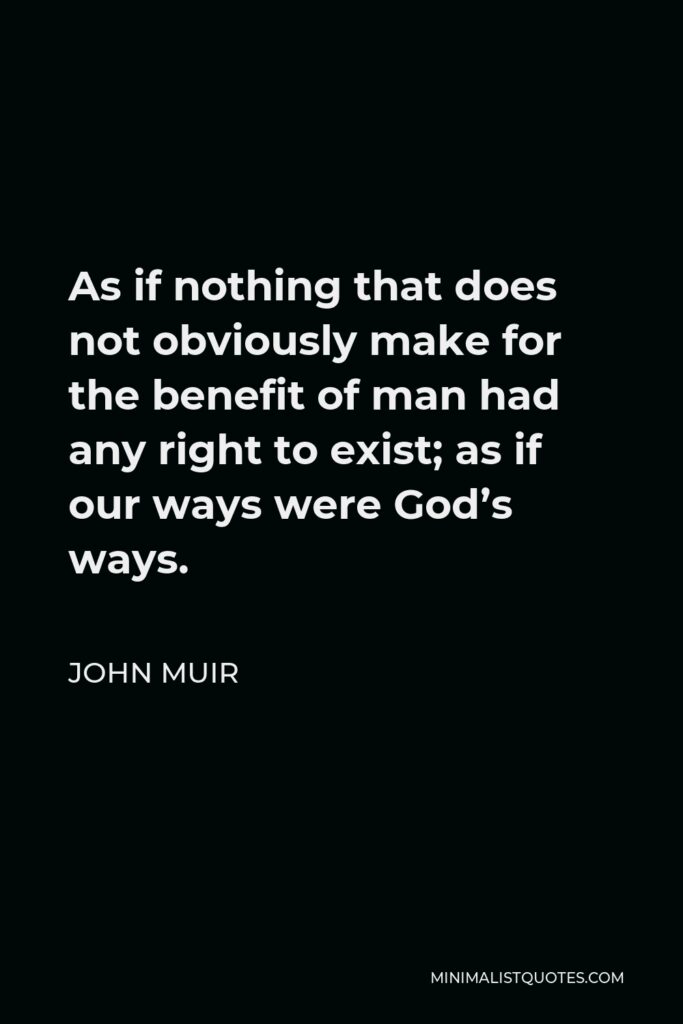 John Muir Quote - As if nothing that does not obviously make for the benefit of man had any right to exist; as if our ways were God’s ways.