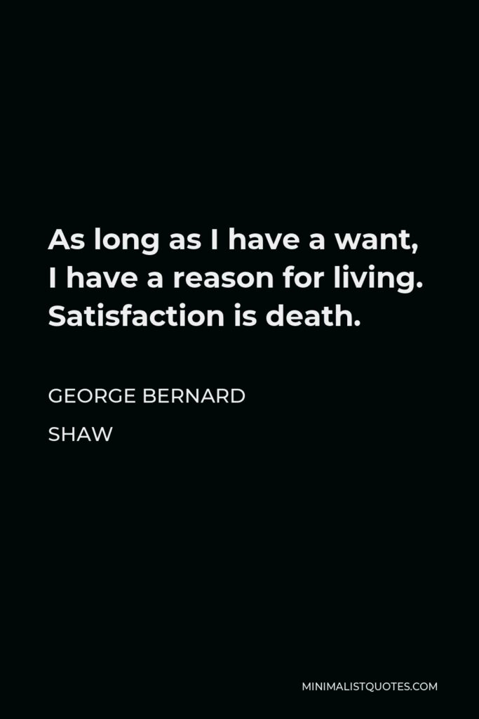 George Bernard Shaw Quote - As long as I have a want, I have a reason for living. Satisfaction is death.