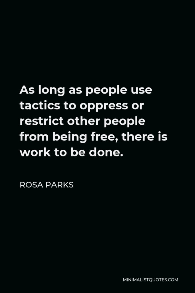 Rosa Parks Quote - As long as people use tactics to oppress or restrict other people from being free, there is work to be done.