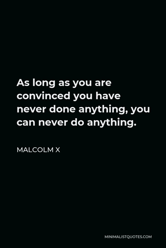 Malcolm X Quote - As long as you are convinced you have never done anything, you can never do anything.