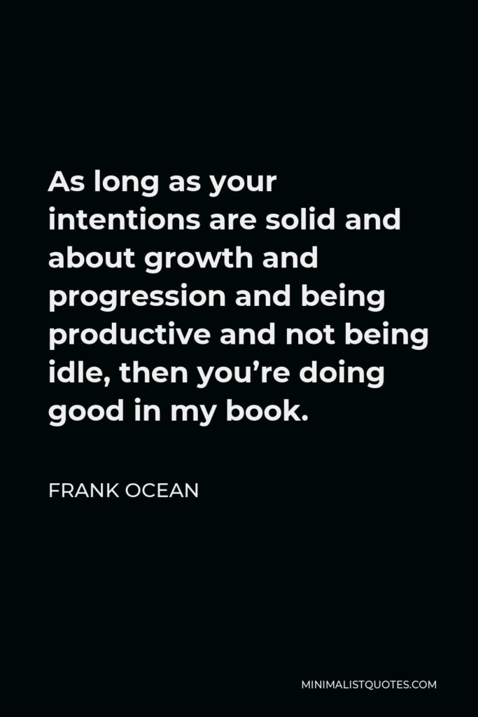 Frank Ocean Quote - As long as your intentions are solid and about growth and progression and being productive and not being idle, then you’re doing good in my book.
