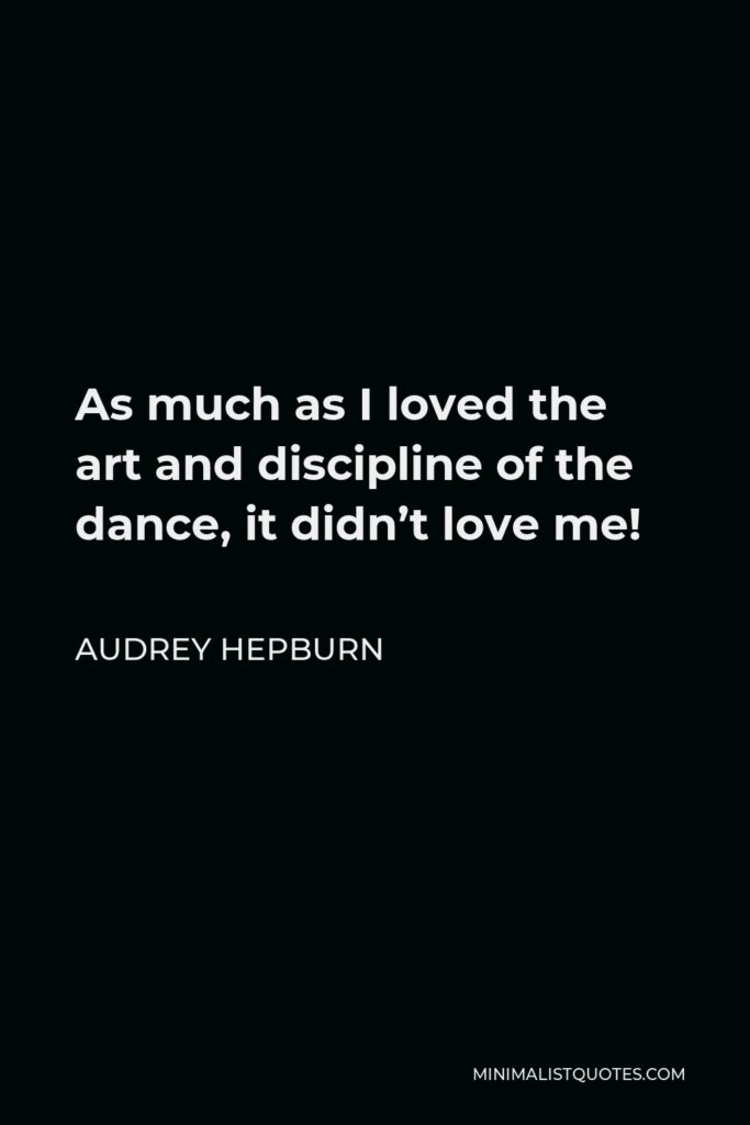 Audrey Hepburn Quote - As much as I loved the art and discipline of the dance, it didn’t love me!