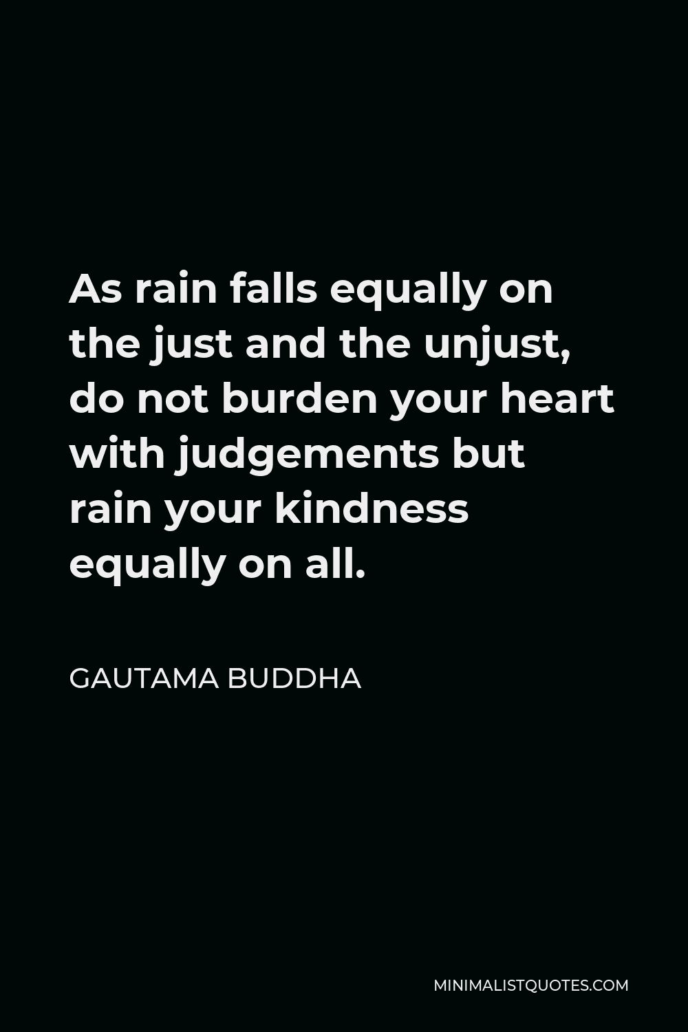 Gautama Buddha Quote - As rain falls equally on the just and the unjust, do not burden your heart with judgements but rain your kindness equally on all.