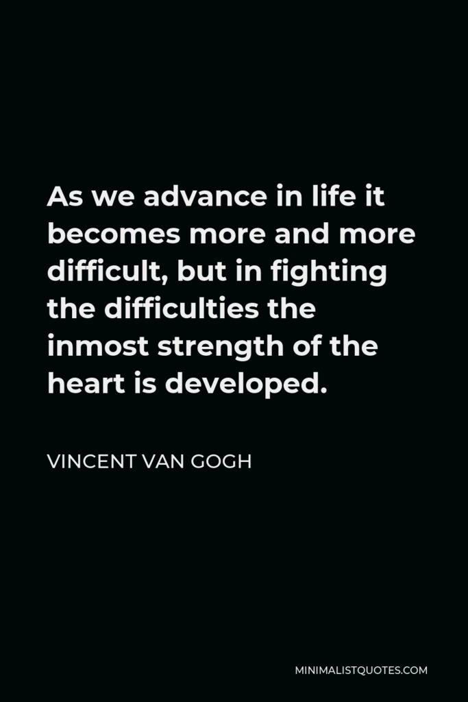 Vincent Van Gogh Quote - As we advance in life it becomes more and more difficult, but in fighting the difficulties the inmost strength of the heart is developed.
