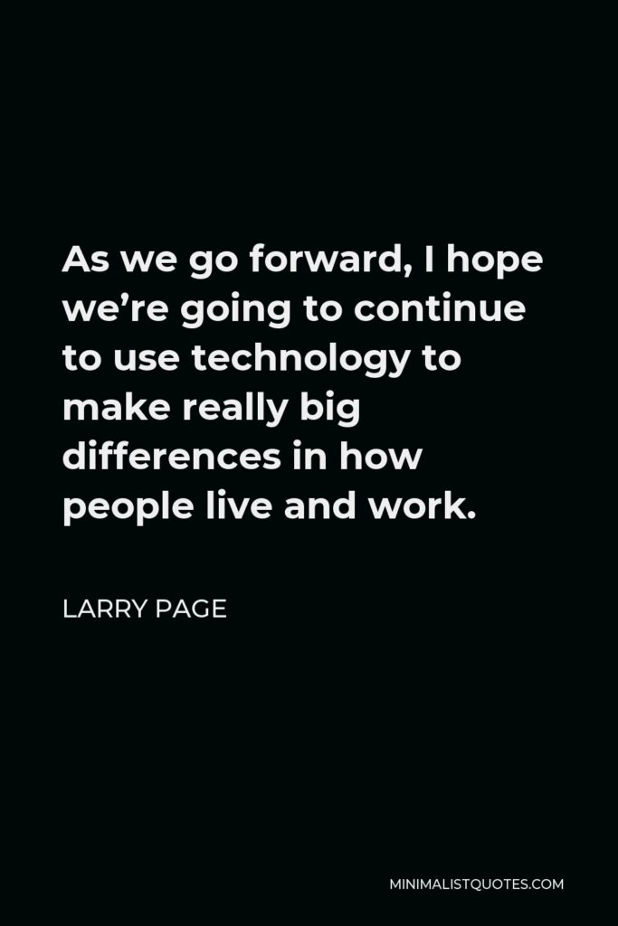 Larry Page Quote - As we go forward, I hope we’re going to continue to use technology to make really big differences in how people live and work.