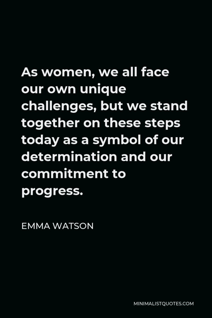 Emma Watson Quote - As women, we all face our own unique challenges, but we stand together on these steps today as a symbol of our determination and our commitment to progress.
