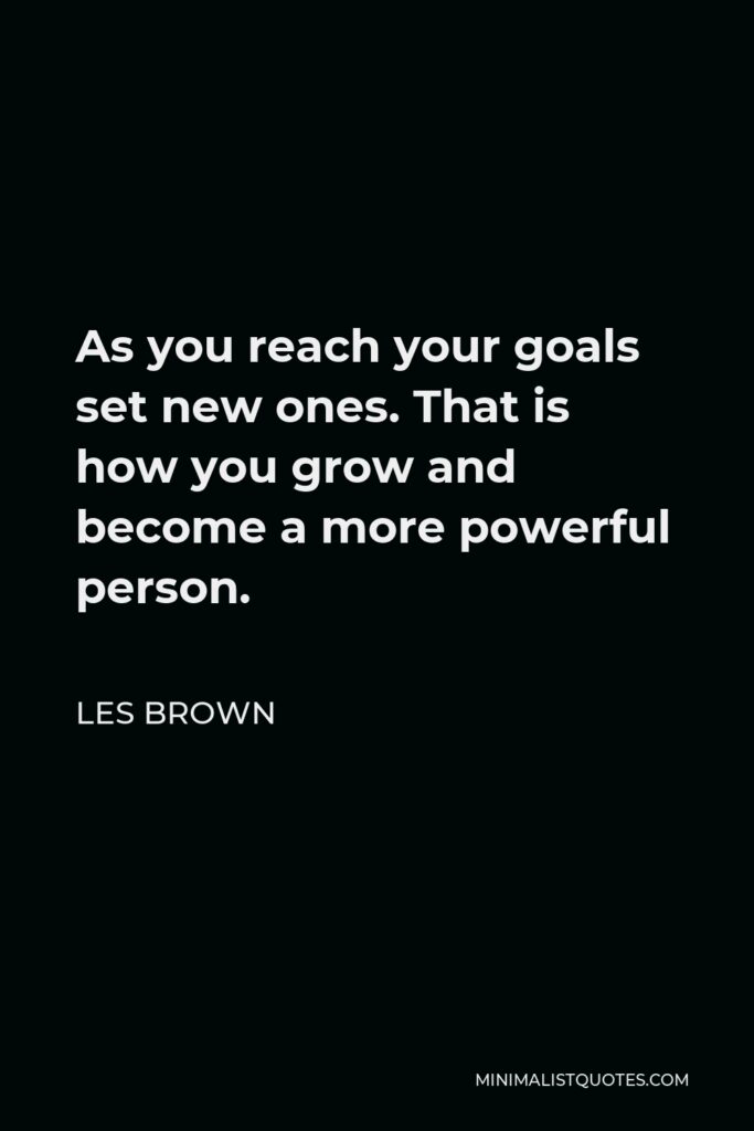 Les Brown Quote - As you reach your goals set new ones. That is how you grow and become a more powerful person.