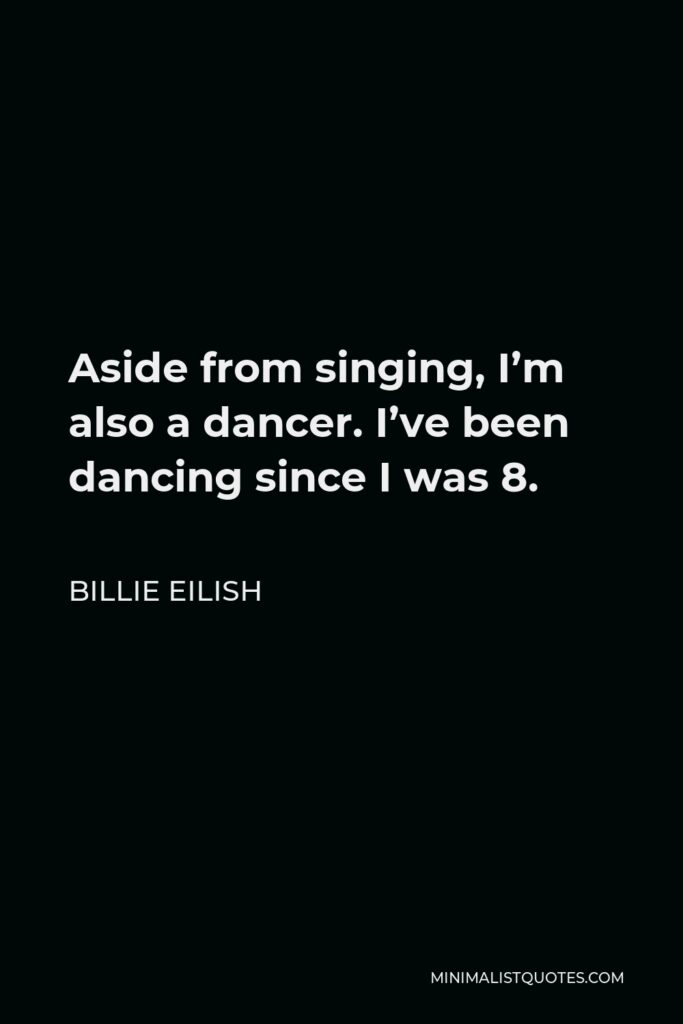 Billie Eilish Quote - Aside from singing, I’m also a dancer. I’ve been dancing since I was 8.