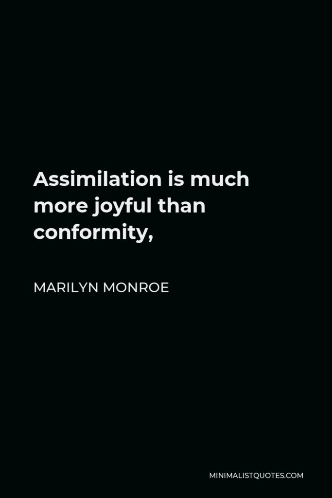 Marilyn Monroe Quote - Assimilation is much more joyful than conformity,