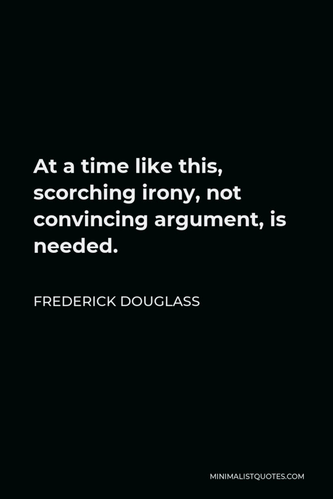 Frederick Douglass Quote - At a time like this, scorching irony, not convincing argument, is needed.