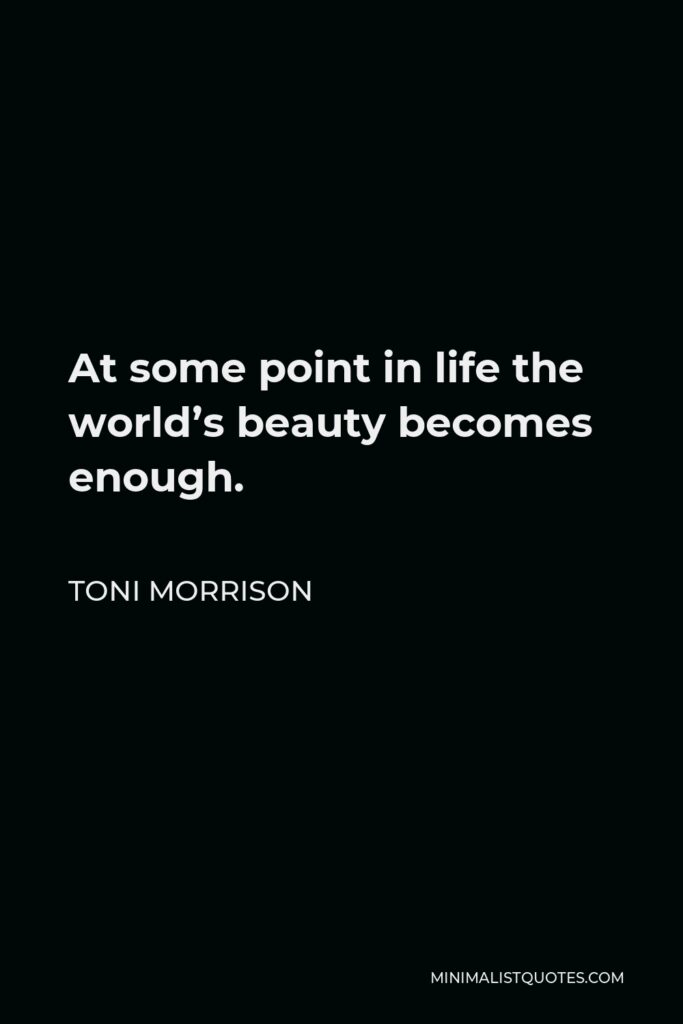 Toni Morrison Quote - At some point in life the world’s beauty becomes enough.