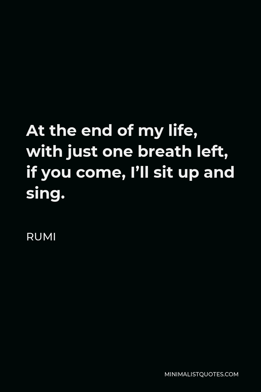 Rumi Quote - At the end of my life, with just one breath left, if you come, I’ll sit up and sing.