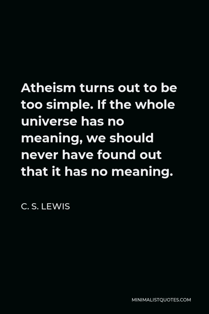 C. S. Lewis Quote - Atheism turns out to be too simple. If the whole universe has no meaning, we should never have found out that it has no meaning.