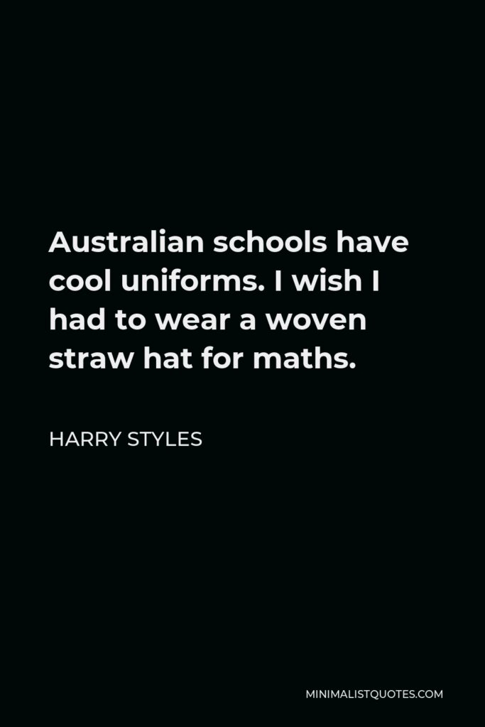 Harry Styles Quote - Australian schools have cool uniforms. I wish I had to wear a woven straw hat for maths.
