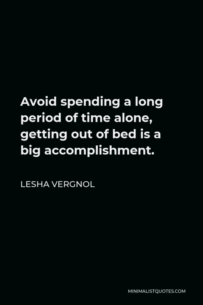 Lesha Vergnol Quote - Avoid spending a long period of time alone, getting out of bed is a big accomplishment.