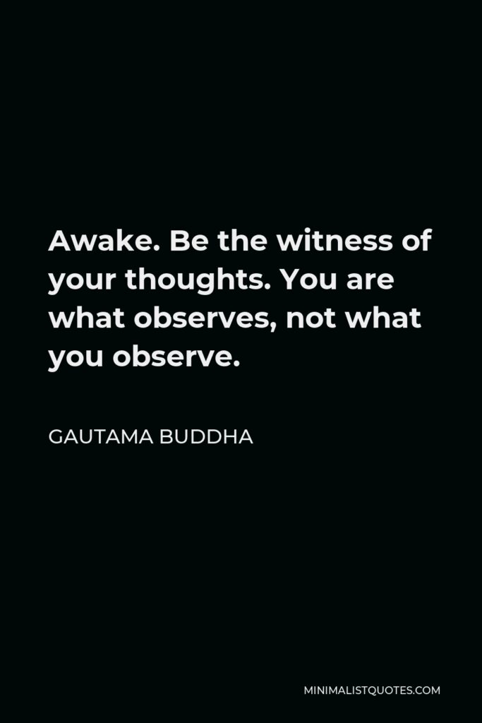 Gautama Buddha Quote - Awake. Be the witness of your thoughts. You are what observes, not what you observe.