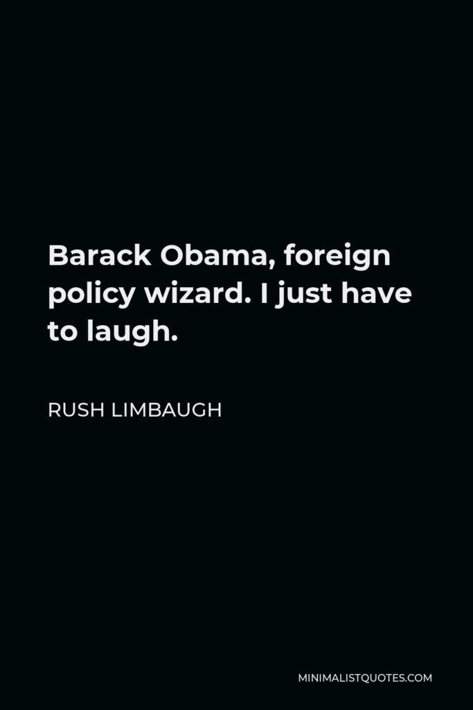 Rush Limbaugh Quote - Barack Obama, foreign policy wizard. I just have to laugh.