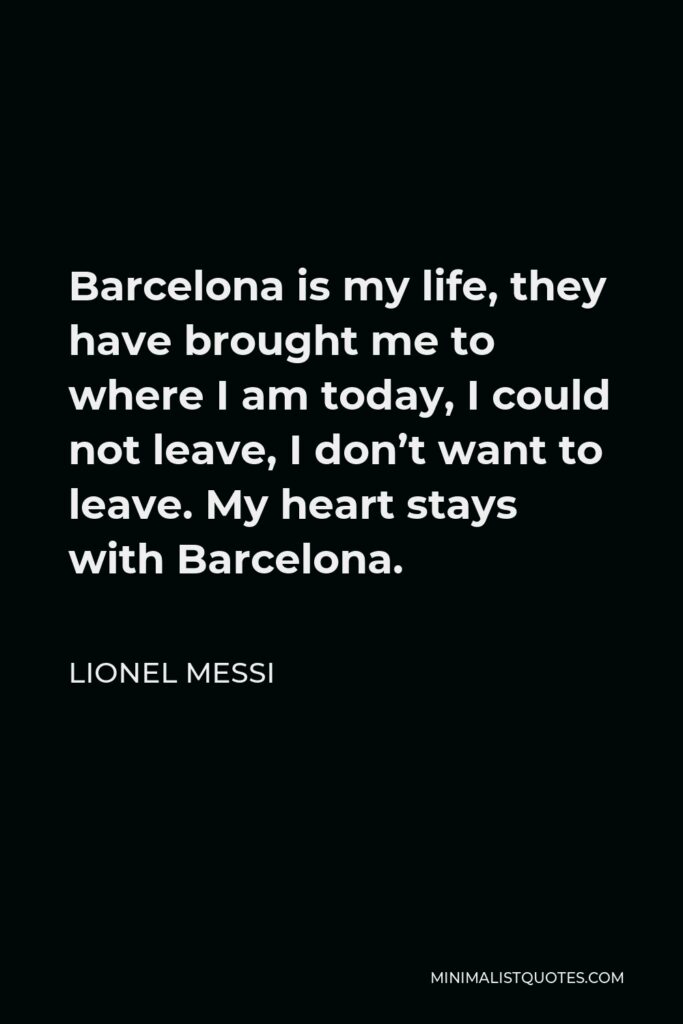 Lionel Messi Quote - Barcelona is my life, they have brought me to where I am today, I could not leave, I don’t want to leave. My heart stays with Barcelona.