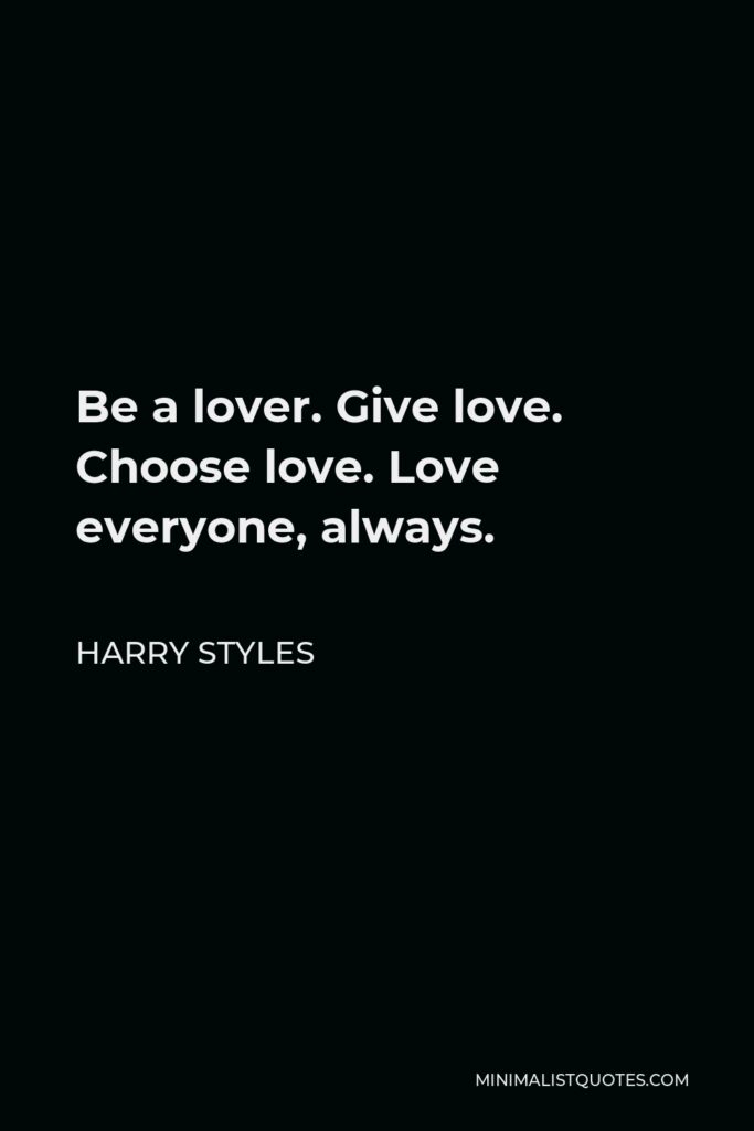 Harry Styles Quote - Be a lover. Give love. Choose love. Love everyone, always.