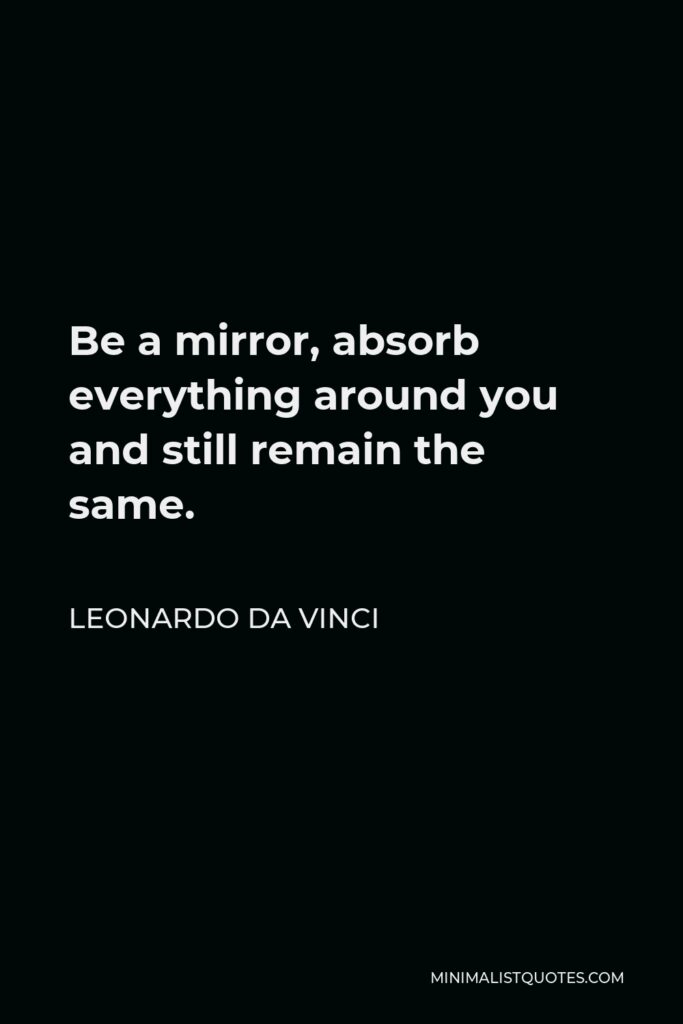 Leonardo da Vinci Quote - Be a mirror, absorb everything around you and still remain the same.