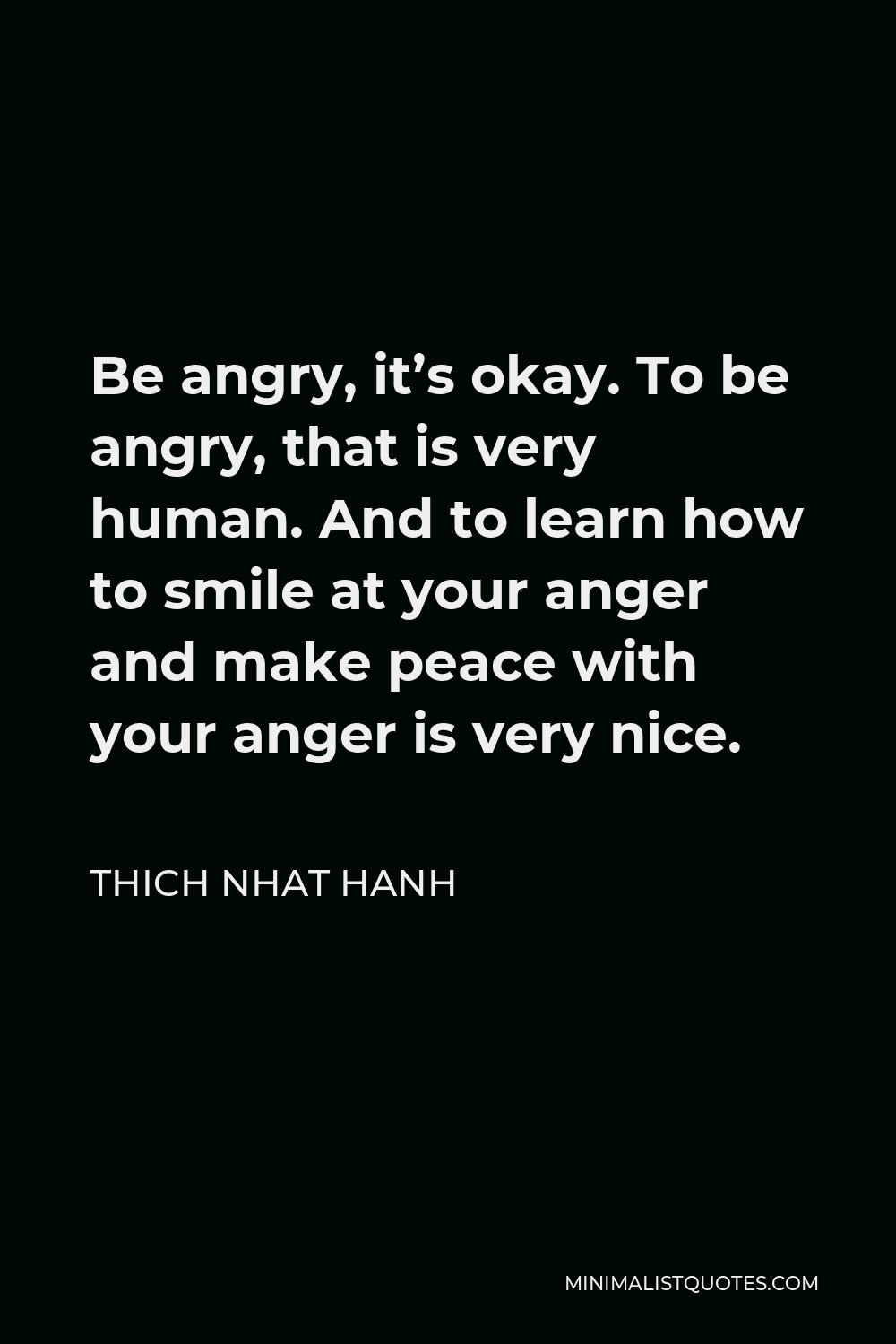 Thich Nhat Hanh Quote - Be angry, it’s okay. To be angry, that is very human. And to learn how to smile at your anger and make peace with your anger is very nice.