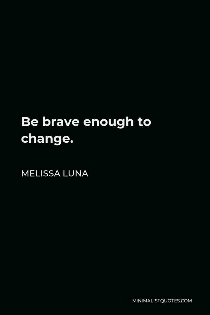 Melissa Luna Quote - Be brave enough to change.