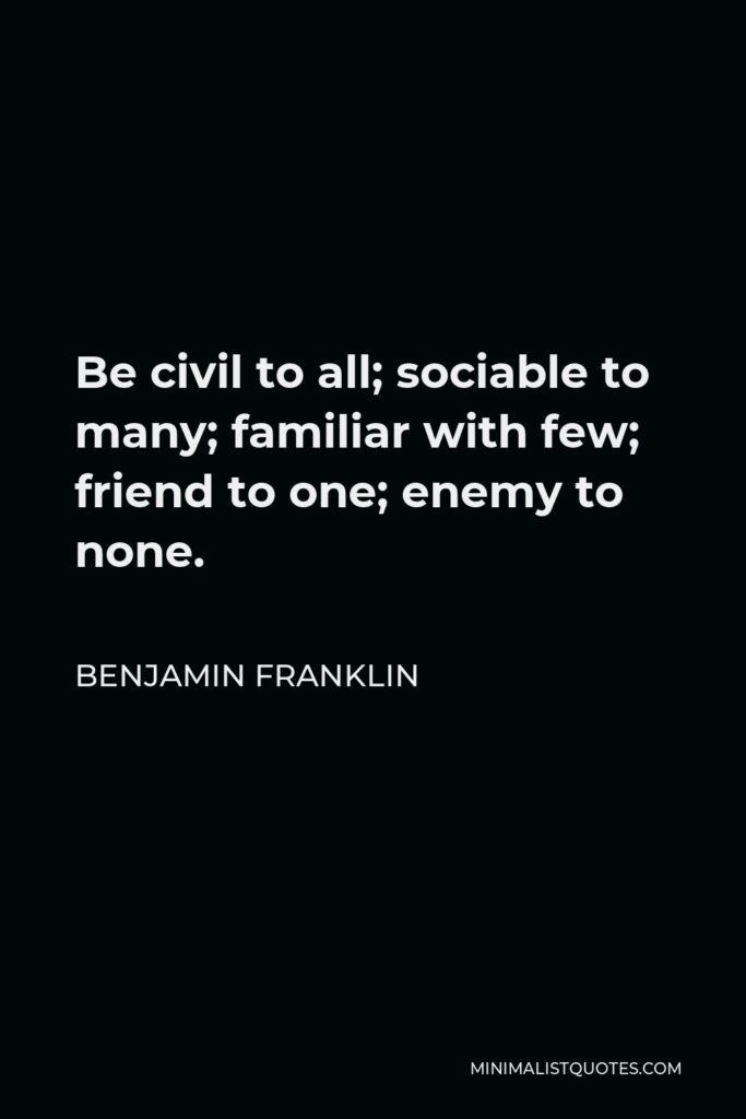 Benjamin Franklin Quote - Be civil to all; sociable to many; familiar with few; friend to one; enemy to none.