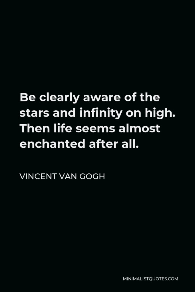 Vincent Van Gogh Quote - Be clearly aware of the stars and infinity on high. Then life seems almost enchanted after all.