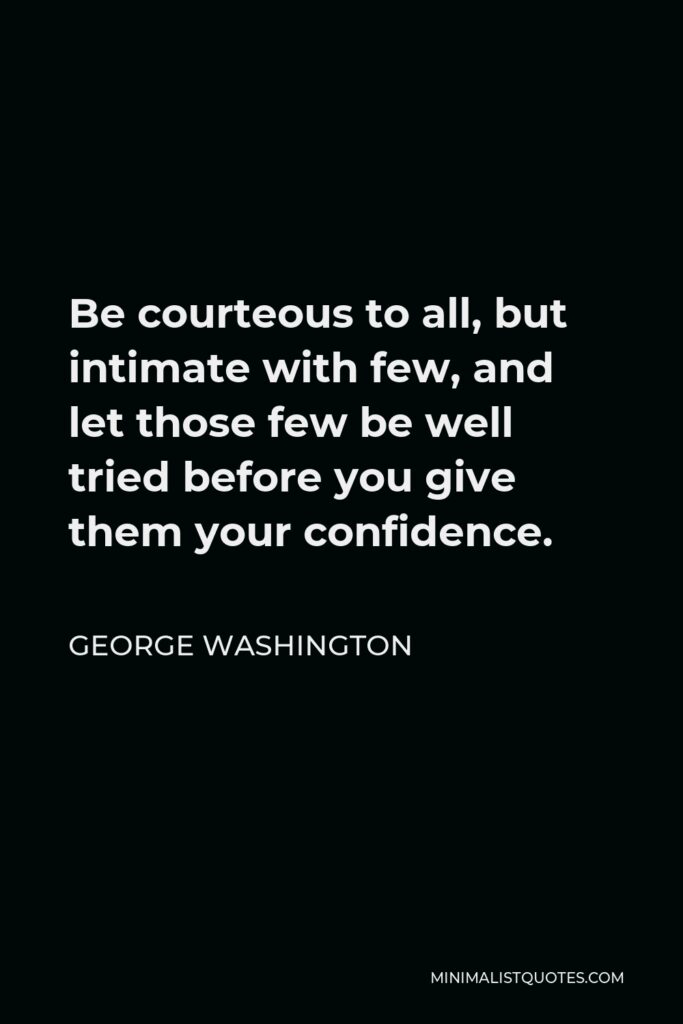 George Washington Quote - Be courteous to all, but intimate with few, and let those few be well tried before you give them your confidence.