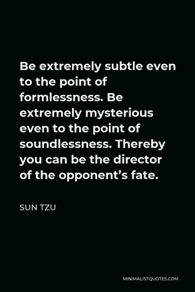 Sun Tzu Quote - Be extremely subtle even to the point of formlessness. Be extremely mysterious even to the point of soundlessness. Thereby you can be the director of the opponent’s fate.