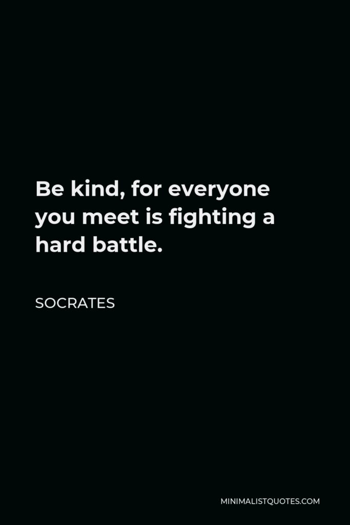 Socrates Quote - Be kind, for everyone you meet is fighting a hard battle.