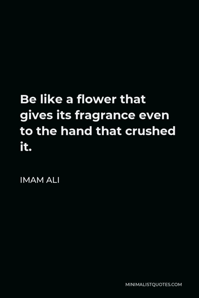 Imam Ali Quote - Be like a flower that gives its fragrance even to the hand that crushed it.