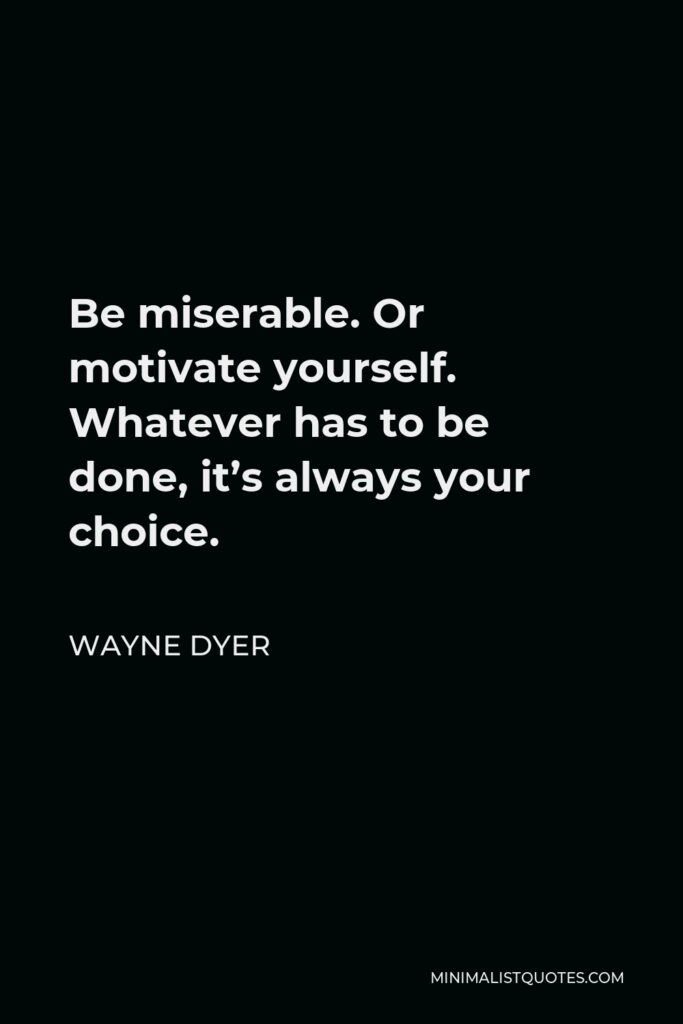 Wayne Dyer Quote - Be miserable. Or motivate yourself. Whatever has to be done, it’s always your choice.