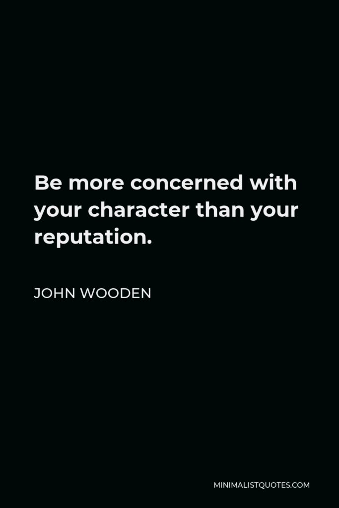 John Wooden Quote - Be more concerned with your character than your reputation.