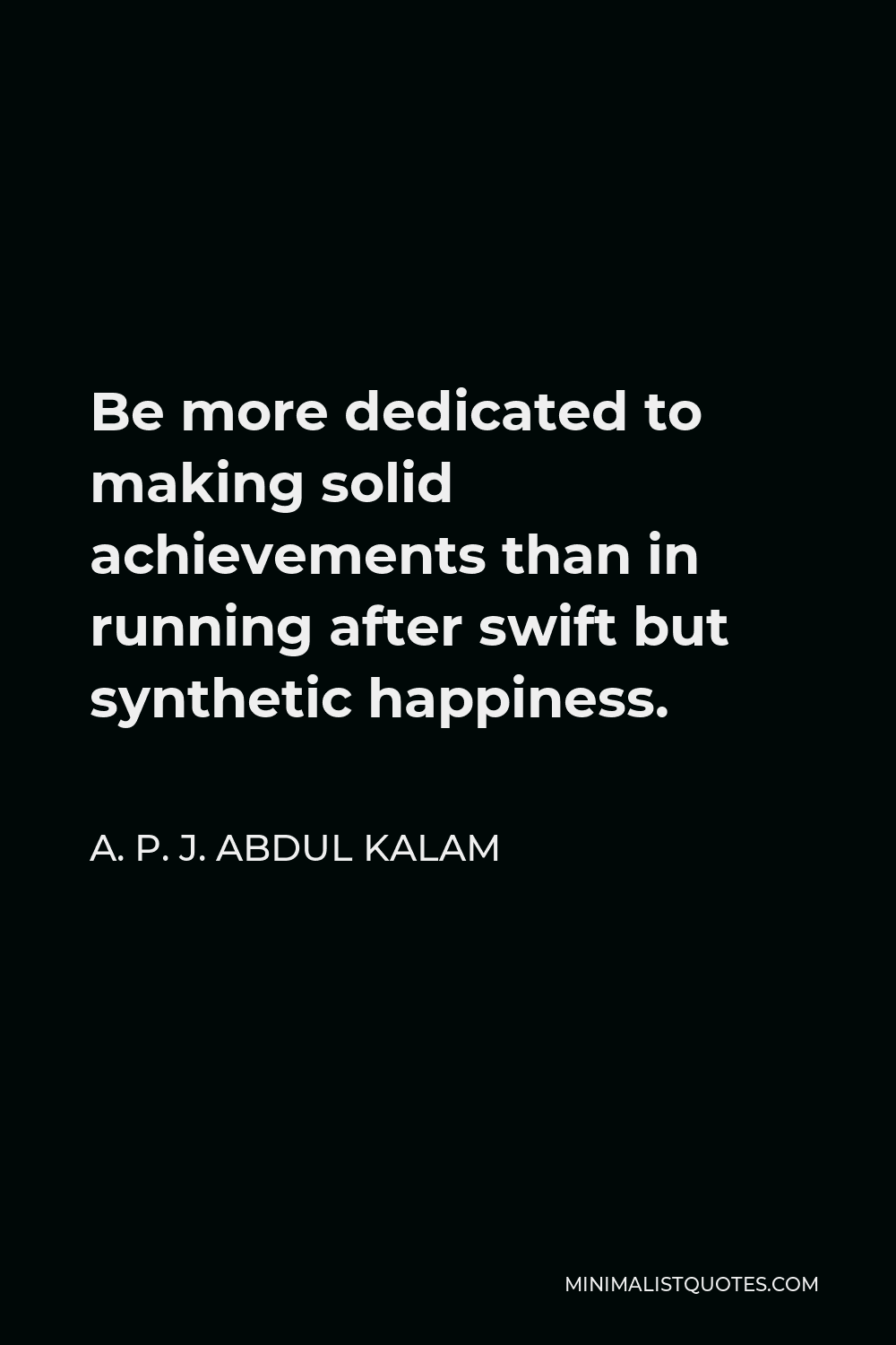 A. P. J. Abdul Kalam Quote - Be more dedicated to making solid achievements than in running after swift but synthetic happiness.