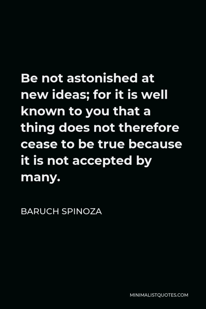 Baruch Spinoza Quote - Be not astonished at new ideas; for it is well known to you that a thing does not therefore cease to be true because it is not accepted by many.