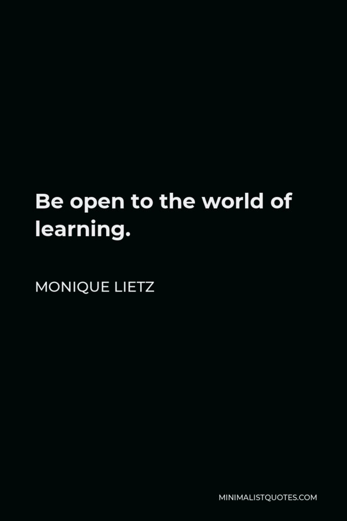 Monique Lietz Quote - Be open to the world of learning.