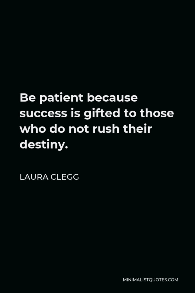 Laura Clegg Quote - Be patient because success is gifted to those who do not rush their destiny.