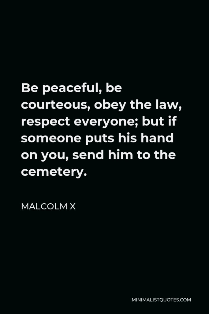 Malcolm X Quote - Be peaceful, be courteous, obey the law, respect everyone; but if someone puts his hand on you, send him to the cemetery.