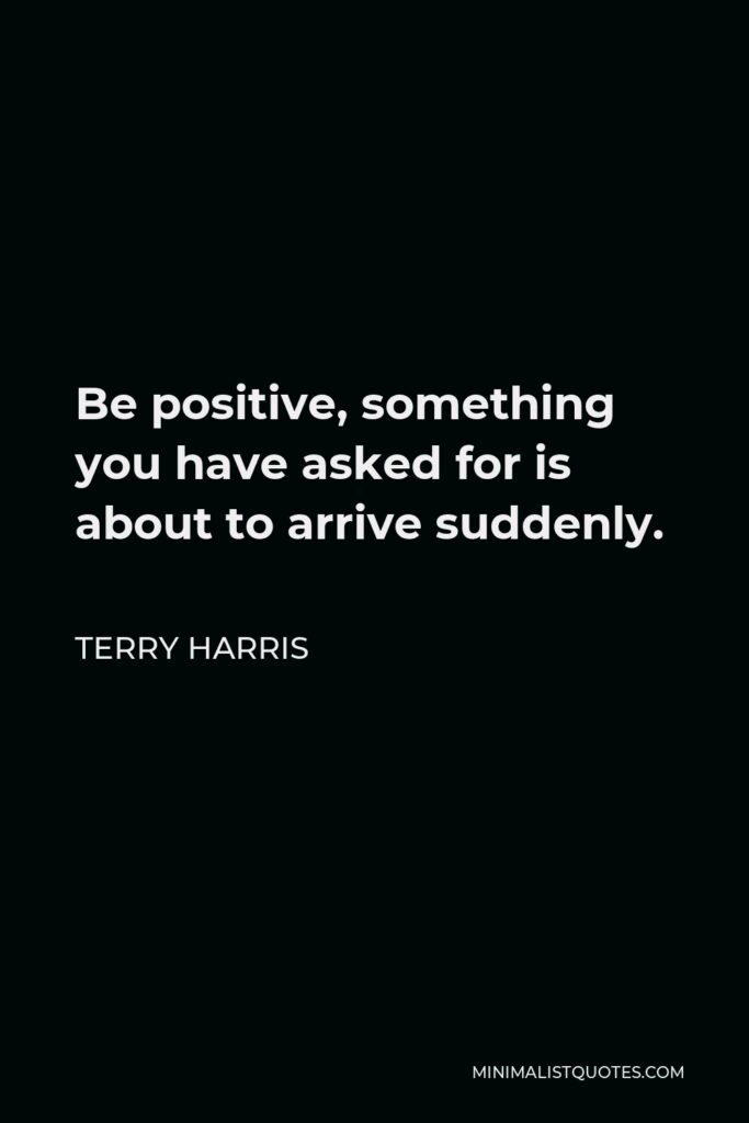 Terry Harris Quote - Be positive, something you have asked for is about to arrive suddenly.
