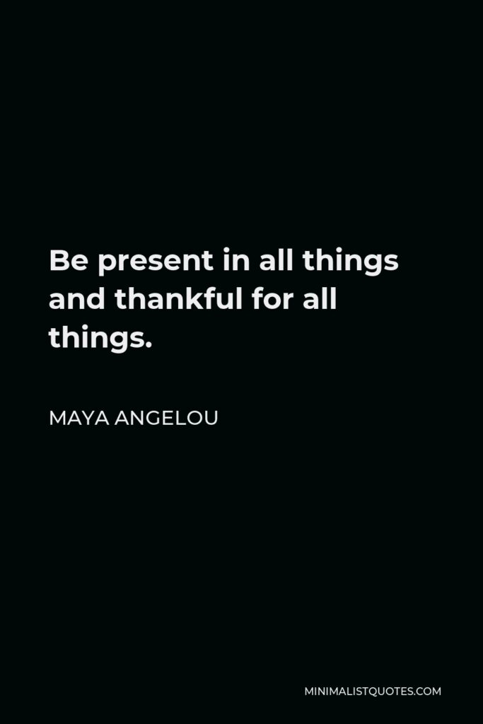 Maya Angelou Quote - Be present in all things and thankful for all things.