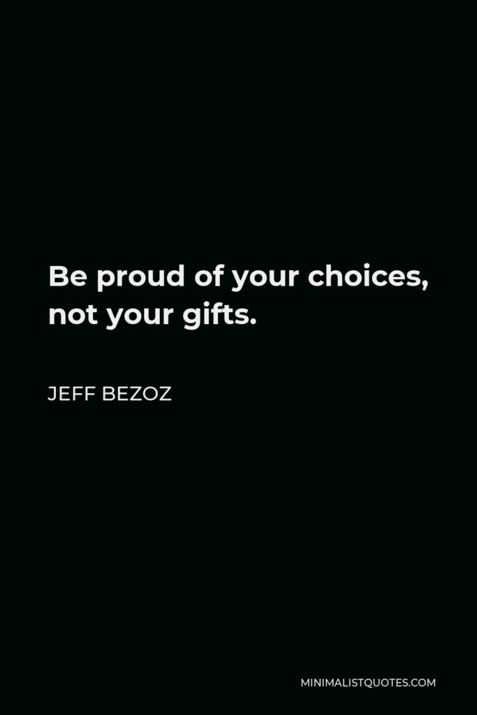 Jeff Bezoz Quote - Be proud of your choices, not your gifts.