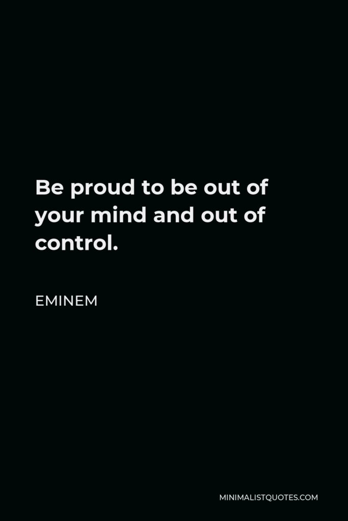 Eminem Quote - Be proud to be out of your mind and out of control.